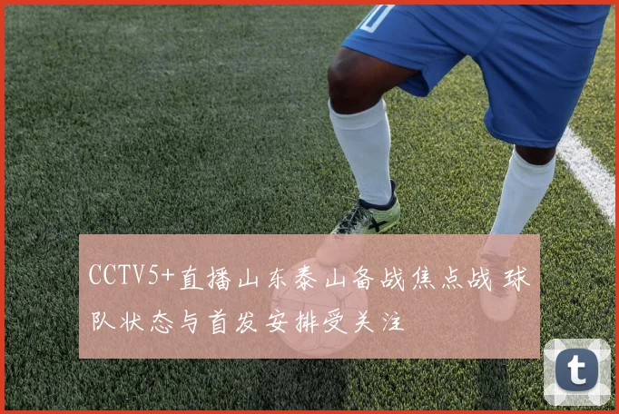CCTV5+直播山东泰山备战焦点战 球队状态与首发安排受关注