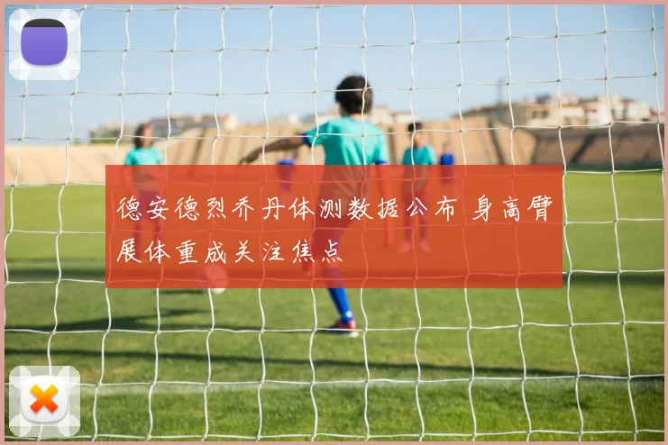 德安德烈乔丹体测数据公布 身高臂展体重成关注焦点