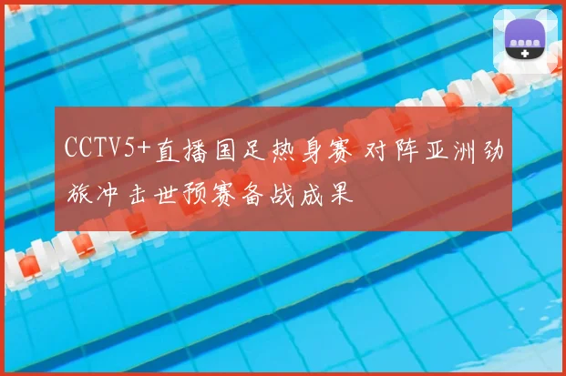 CCTV5+直播国足热身赛 对阵亚洲劲旅冲击世预赛备战成果