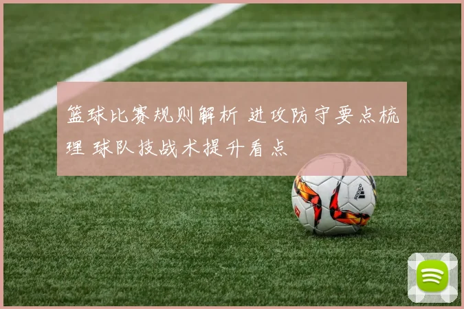 篮球比赛规则解析 进攻防守要点梳理 球队技战术提升看点