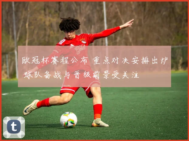 欧冠杯赛程公布 重点对决安排出炉 球队备战与晋级前景受关注