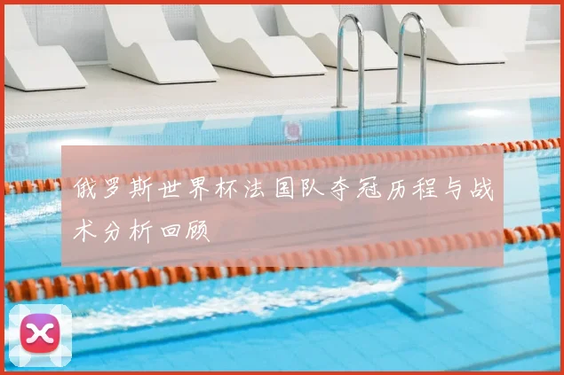 俄罗斯世界杯法国队夺冠历程与战术分析回顾