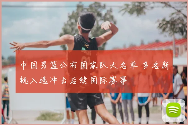 中国男篮公布国家队大名单 多名新锐入选冲击后续国际赛事