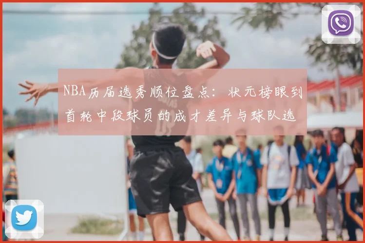 NBA历届选秀顺位盘点:状元榜眼到首轮中段球员的成才差异与球队选材价值