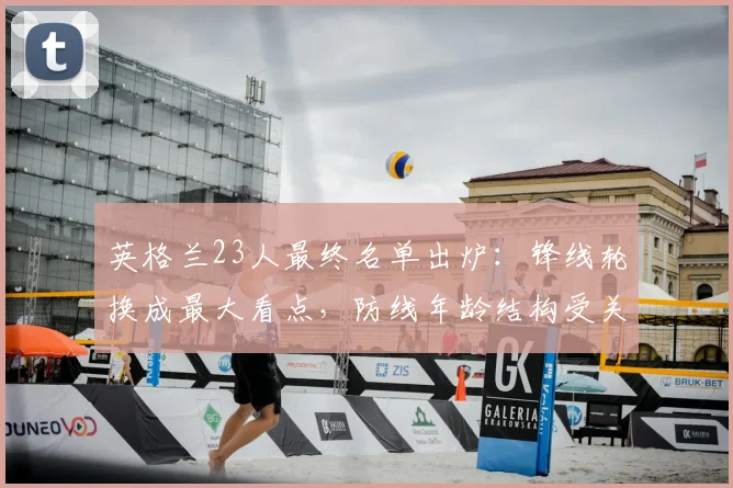 英格兰23人最终名单出炉：锋线轮换成最大看点，防线年龄结构受关注