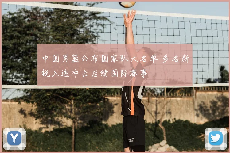 中国男篮公布国家队大名单 多名新锐入选冲击后续国际赛事