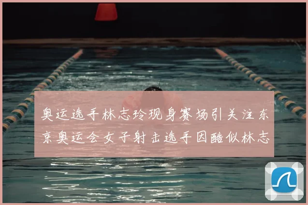 奥运选手林志玲现身赛场引关注东京奥运会女子射击选手因酷似林志玲走红