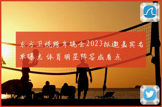 东方卫视跨年晚会2023拟邀嘉宾名单曝光 体育明星阵容成看点