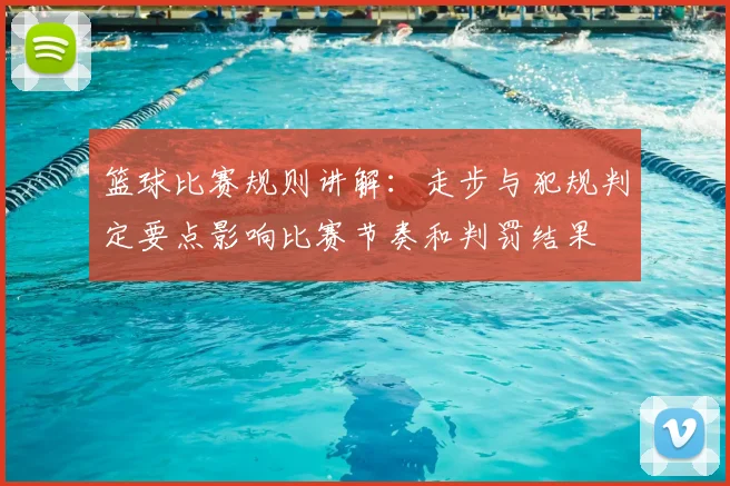 篮球比赛规则讲解：走步与犯规判定要点影响比赛节奏和判罚结果