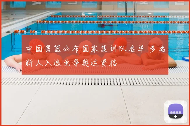 中国男篮公布国家集训队名单 多名新人入选竞争奥运资格