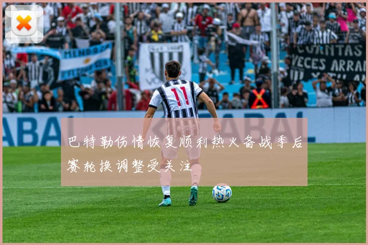 巴特勒伤情恢复顺利热火备战季后赛轮换调整受关注