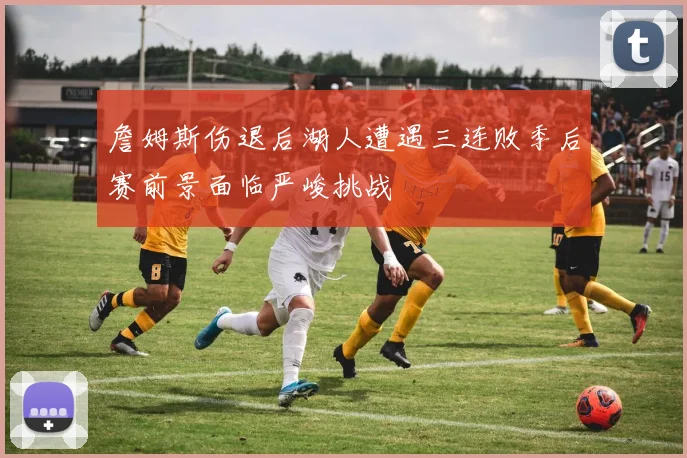 詹姆斯伤退后湖人遭遇三连败季后赛前景面临严峻挑战