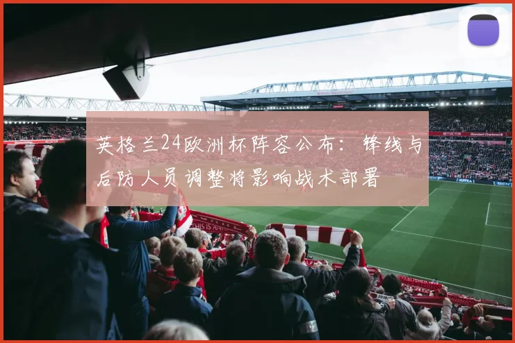 英格兰24欧洲杯阵容公布：锋线与后防人员调整将影响战术部署