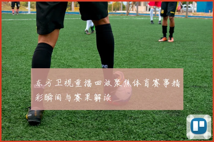 东方卫视重播回放聚焦体育赛事精彩瞬间与赛果解读