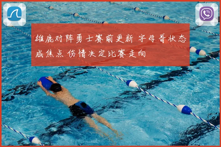 雄鹿对阵勇士赛前更新 字母哥状态成焦点 伤情决定比赛走向