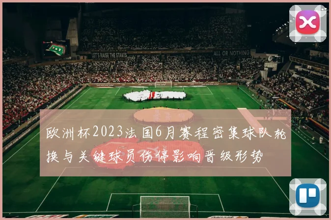 欧洲杯2023法国6月赛程密集球队轮换与关键球员伤停影响晋级形势