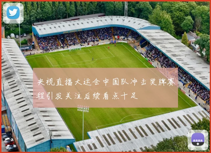 央视直播大运会中国队冲击奖牌赛程引发关注后续看点十足