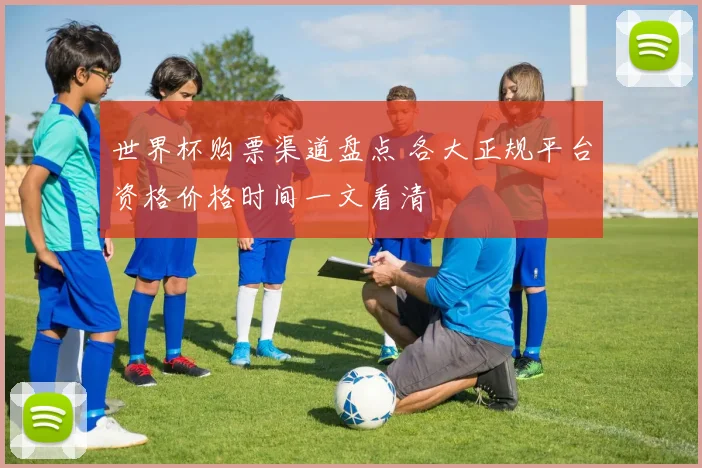 世界杯购票渠道盘点 各大正规平台资格价格时间一文看清