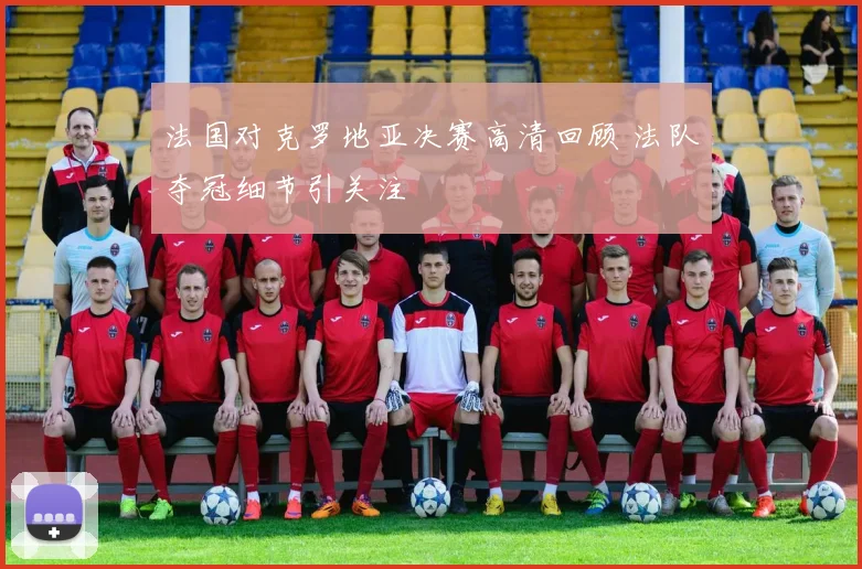法国对克罗地亚决赛高清回顾 法队夺冠细节引关注