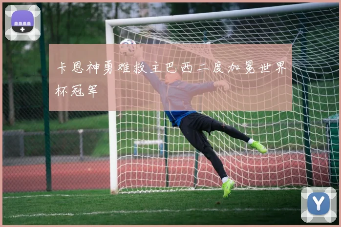卡恩神勇难救主巴西二度加冕世界杯冠军