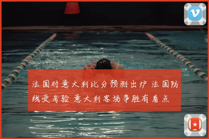 法国对意大利比分预测出炉 法国防线受考验 意大利客场争胜有看点