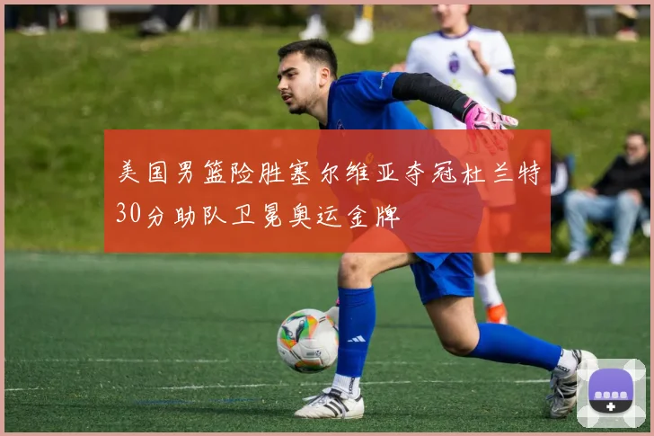 美国男篮险胜塞尔维亚夺冠杜兰特30分助队卫冕奥运金牌