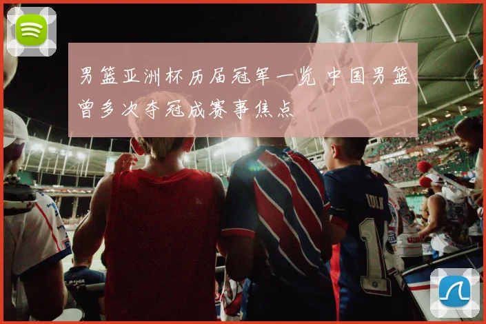 男篮亚洲杯历届冠军一览 中国男篮曾多次夺冠成赛事焦点