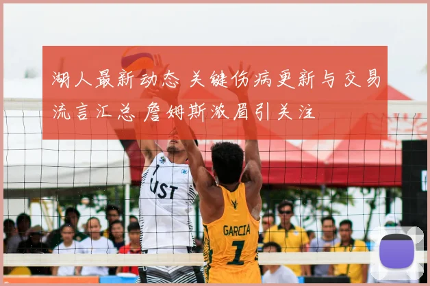 湖人最新动态 关键伤病更新与交易流言汇总 詹姆斯浓眉引关注