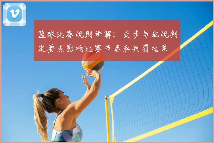 篮球比赛规则讲解：走步与犯规判定要点影响比赛节奏和判罚结果