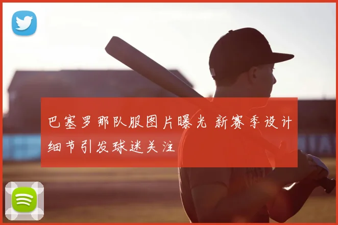 巴塞罗那队服图片曝光 新赛季设计细节引发球迷关注