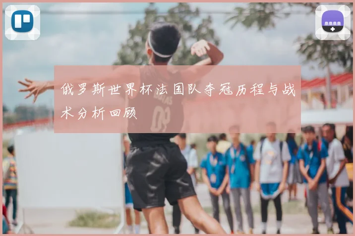 俄罗斯世界杯法国队夺冠历程与战术分析回顾