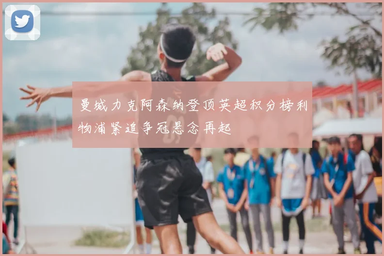 曼城力克阿森纳登顶英超积分榜利物浦紧追争冠悬念再起