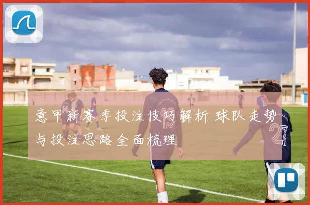 意甲新赛季投注技巧解析 球队走势与投注思路全面梳理