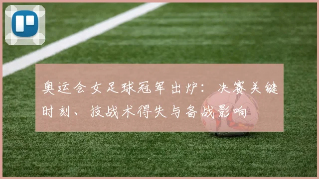 奥运会女足球冠军出炉：决赛关键时刻、技战术得失与备战影响