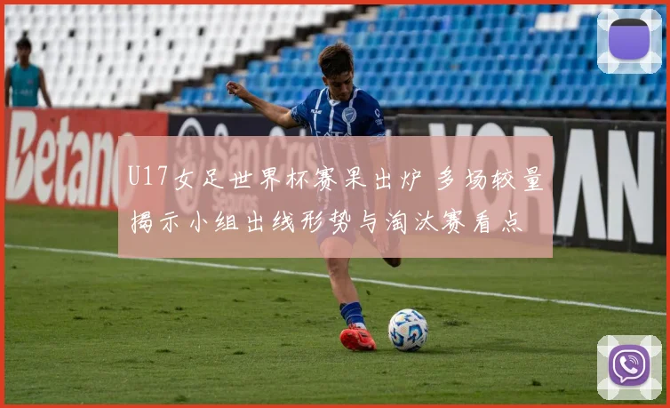 U17女足世界杯赛果出炉 多场较量揭示小组出线形势与淘汰赛看点