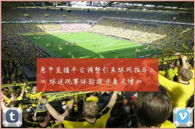 意甲直播平台调整引来球网推荐入口 球迷观赛体验提升看点增加