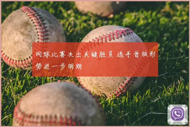 网球比赛决出关键胜负 选手晋级形势进一步明朗