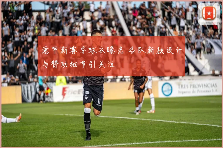 意甲新赛季球衣曝光 各队新款设计与赞助细节引关注