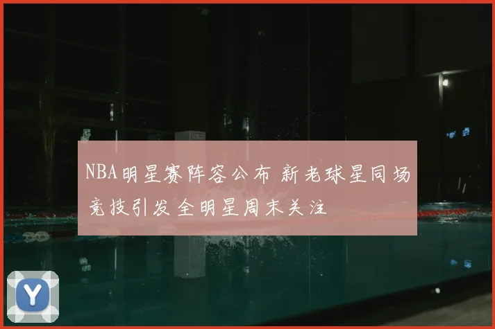 NBA明星赛阵容公布 新老球星同场竞技引发全明星周末关注