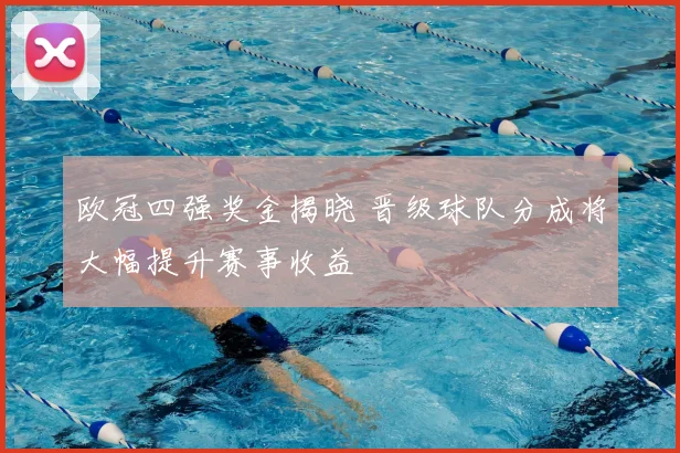 欧冠四强奖金揭晓 晋级球队分成将大幅提升赛事收益