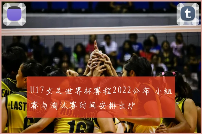 U17女足世界杯赛程2022公布 小组赛与淘汰赛时间安排出炉