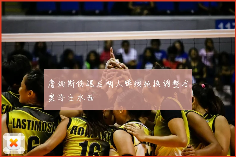 詹姆斯伤退后湖人锋线轮换调整方案浮出水面