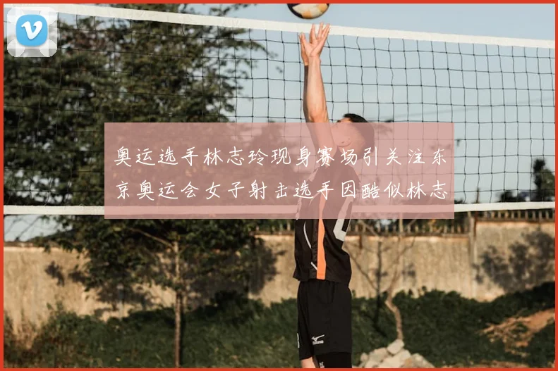 奥运选手林志玲现身赛场引关注东京奥运会女子射击选手因酷似林志玲走红