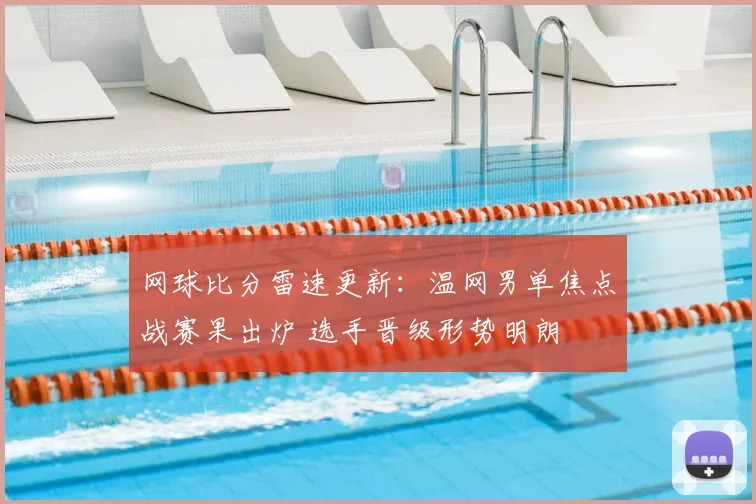 网球比分雷速更新：温网男单焦点战赛果出炉 选手晋级形势明朗