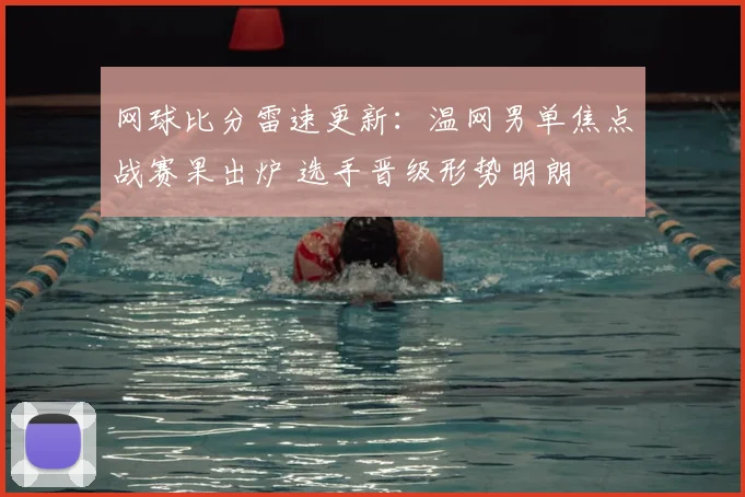 网球比分雷速更新：温网男单焦点战赛果出炉 选手晋级形势明朗