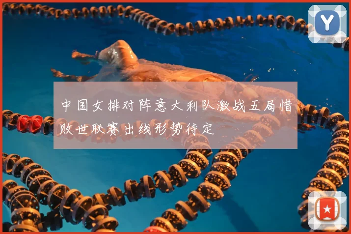 中国女排对阵意大利队激战五局惜败世联赛出线形势待定