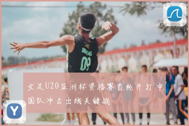 女足U20亚洲杯资格赛首轮开打 中国队冲击出线关键战