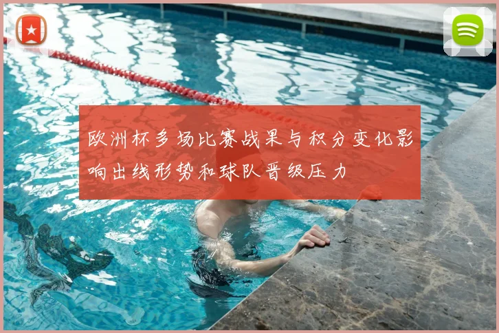 欧洲杯多场比赛战果与积分变化影响出线形势和球队晋级压力