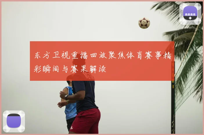 东方卫视重播回放聚焦体育赛事精彩瞬间与赛果解读