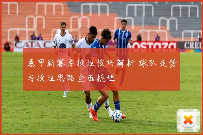 意甲新赛季投注技巧解析 球队走势与投注思路全面梳理